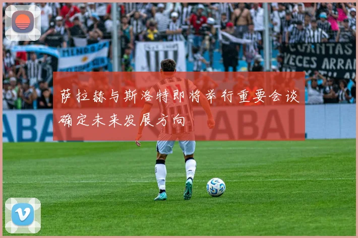 萨拉赫与斯洛特即将举行重要会谈确定未来发展方向