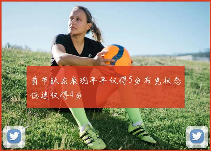 首节狄龙表现平平仅得5分布克状态低迷仅得4分