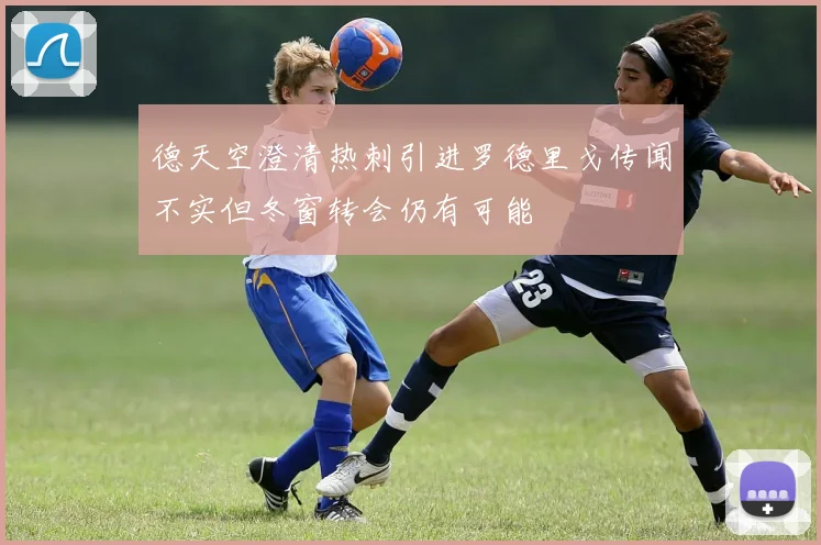 德天空澄清热刺引进罗德里戈传闻不实但冬窗转会仍有可能