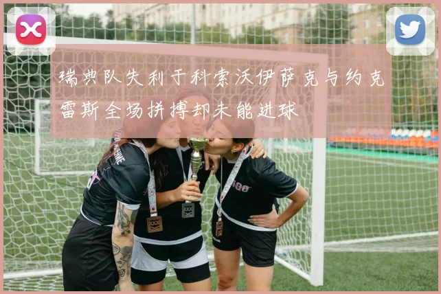 瑞典队失利于科索沃伊萨克与约克雷斯全场拼搏却未能进球
