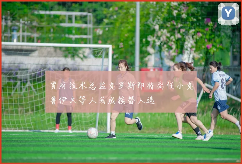 贾府技术总监克罗斯即将离任小克鲁伊夫等人或成接替人选
