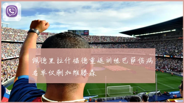 佩德里拉什福德重返训练巴萨伤病名单仅剩加维滕森