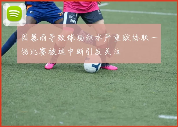 因暴雨导致球场积水严重欧协联一场比赛被迫中断引发关注
