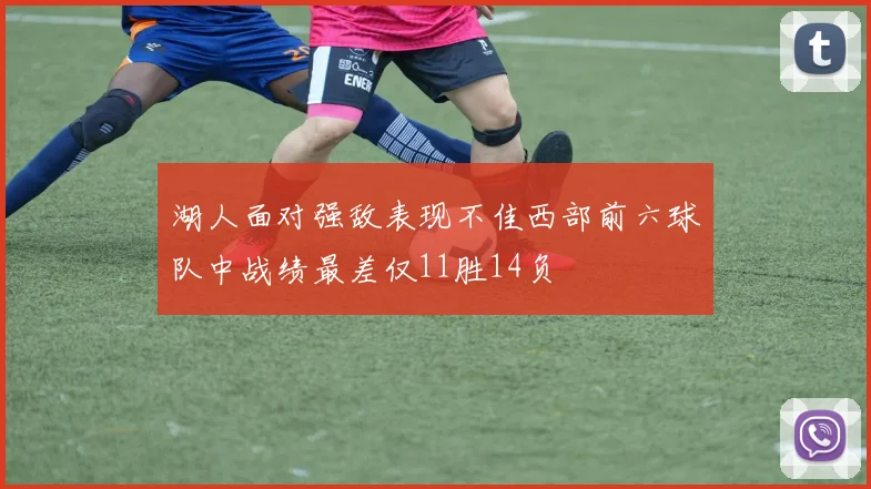 湖人面对强敌表现不佳西部前六球队中战绩最差仅11胜14负