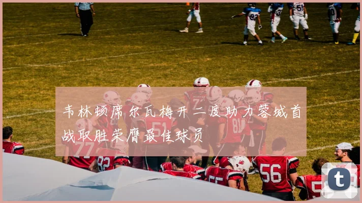 韦林顿席尔瓦梅开二度助力蓉城首战取胜荣膺最佳球员