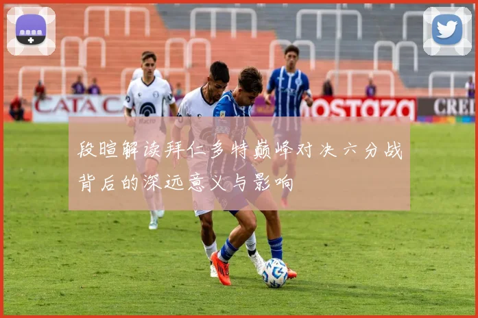 段暄解读拜仁多特巅峰对决六分战背后的深远意义与影响