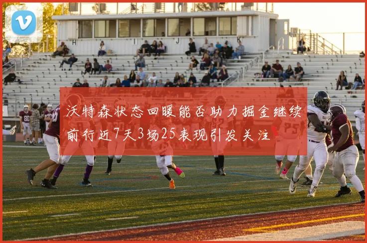 沃特森状态回暖能否助力掘金继续前行近7天3场25表现引发关注