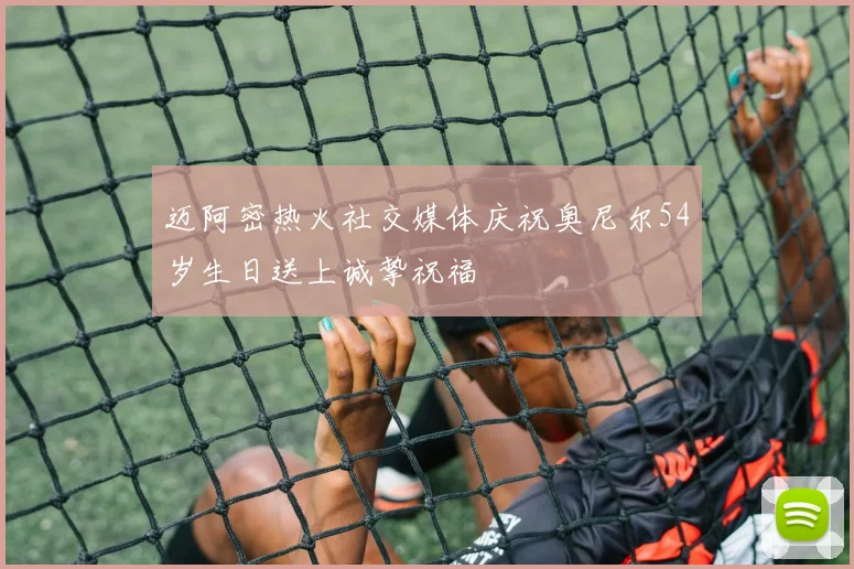 迈阿密热火社交媒体庆祝奥尼尔54岁生日送上诚挚祝福
