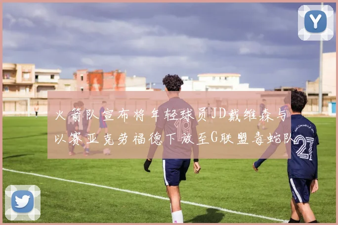 火箭队宣布将年轻球员JD戴维森与以赛亚克劳福德下放至G联盟毒蛇队进行锻炼