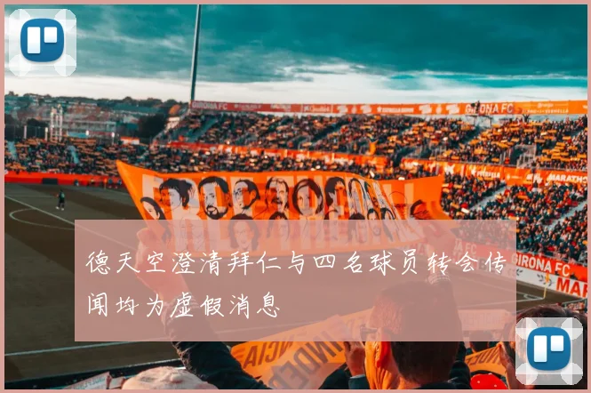 德天空澄清拜仁与四名球员转会传闻均为虚假消息