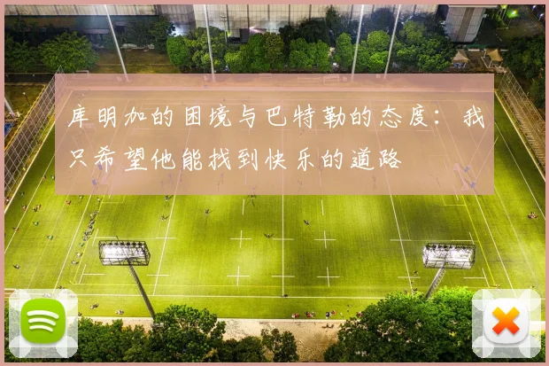 库明加的困境与巴特勒的态度：我只希望他能找到快乐的道路