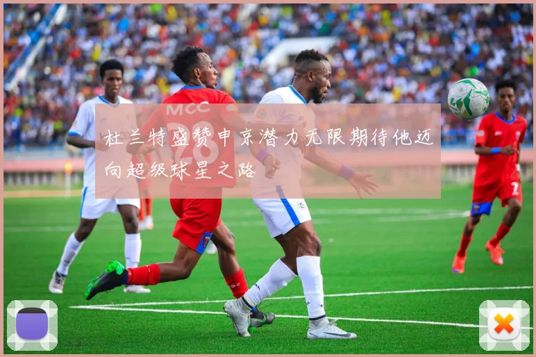杜兰特盛赞申京潜力无限期待他迈向超级球星之路