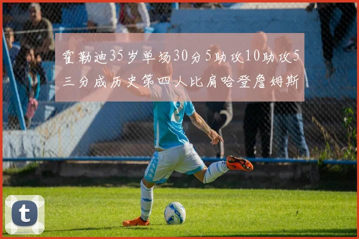 霍勒迪35岁单场30分5助攻10助攻5三分成历史第四人比肩哈登詹姆斯库里