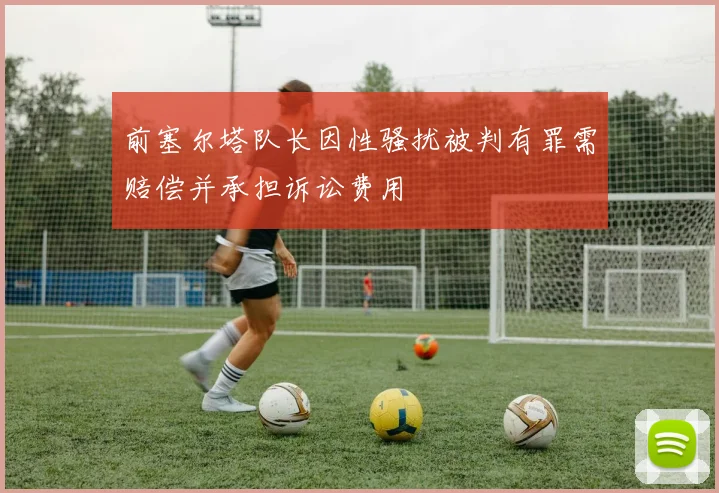 前塞尔塔队长因性骚扰被判有罪需赔偿并承担诉讼费用