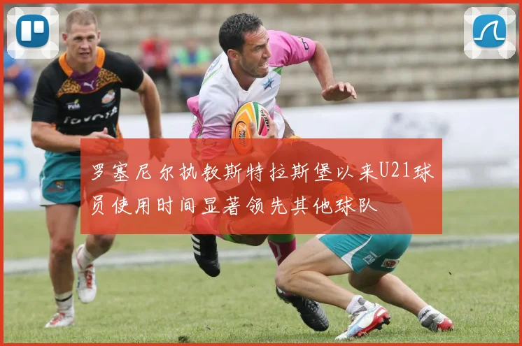 罗塞尼尔执教斯特拉斯堡以来U21球员使用时间显著领先其他球队