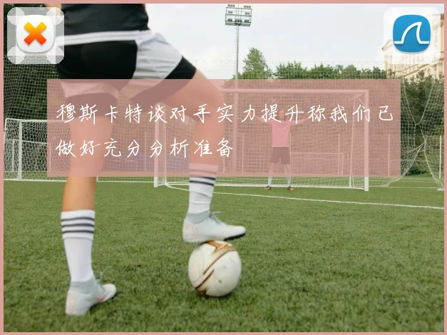 穆斯卡特谈对手实力提升称我们已做好充分分析准备