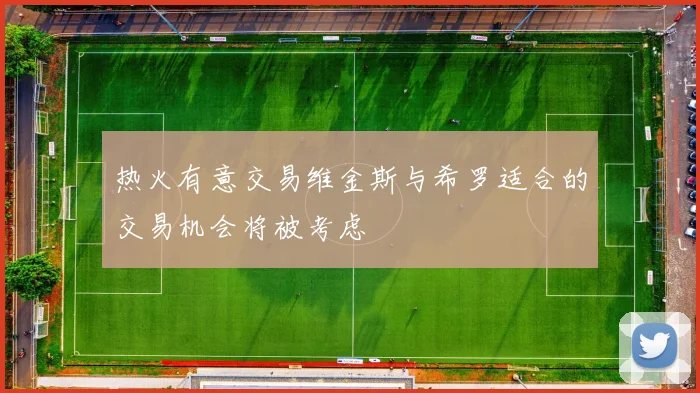 热火有意交易维金斯与希罗适合的交易机会将被考虑