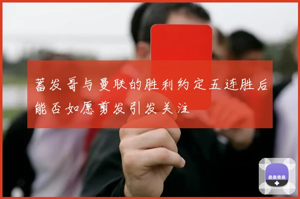 蓄发哥与曼联的胜利约定五连胜后能否如愿剪发引发关注