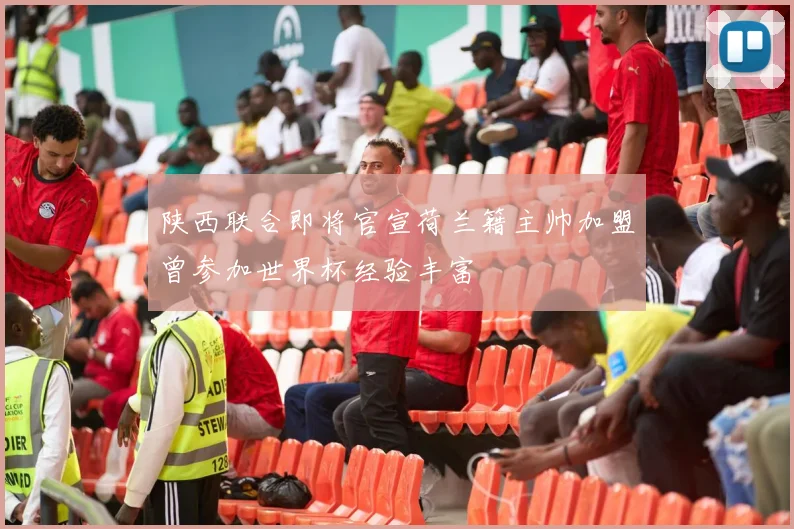 陕西联合即将官宣荷兰籍主帅加盟曾参加世界杯经验丰富