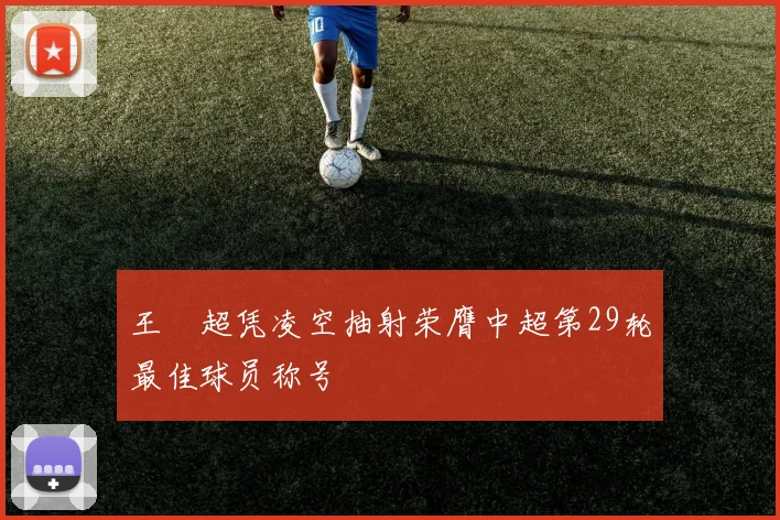 王燊超凭凌空抽射荣膺中超第29轮最佳球员称号